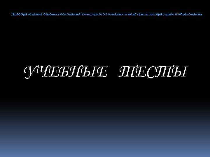 Преобразование базовых оснований культурного сознания и константы литературного образования УЧЕБНЫЕ ТЕСТЫ 