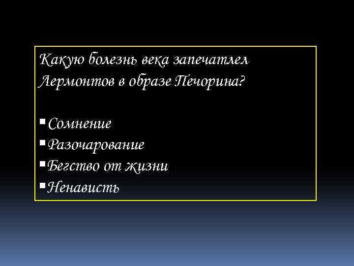 Какую болезнь века запечатлел Лермонтов в образе Печорина? Сомнение Разочарование Бегство от жизни Ненависть