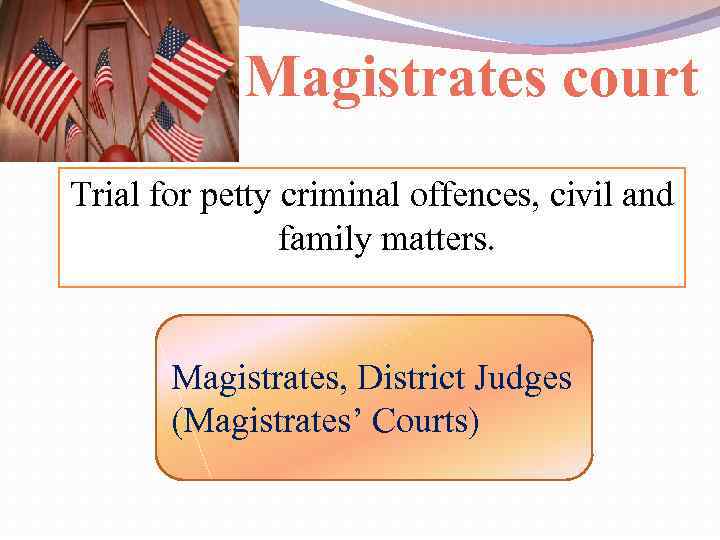 Magistrates court Trial for petty criminal offences, civil and family matters. Magistrates, District Judges