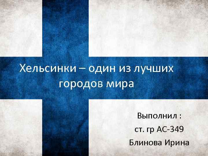 Хельсинки – один из лучших городов мира Выполнил : ст. гр АС-349 Блинова Ирина