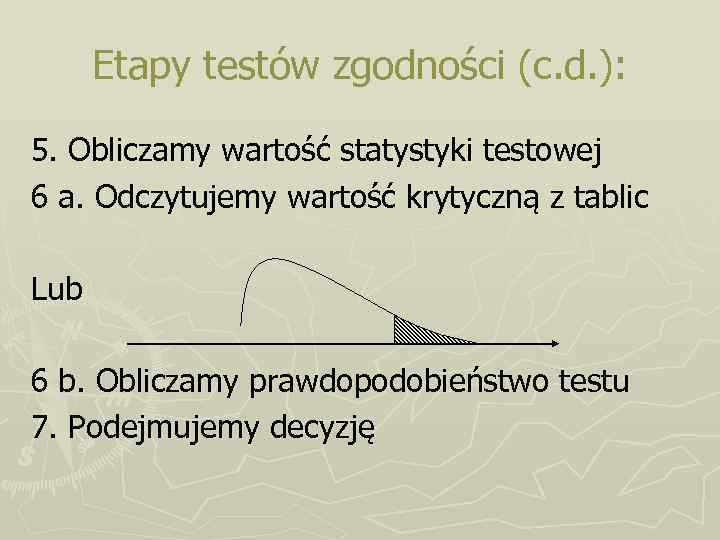 Etapy testów zgodności (c. d. ): 5. Obliczamy wartość statystyki testowej 6 a. Odczytujemy