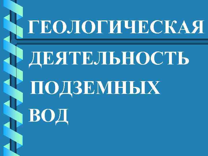 ГЕОЛОГИЧЕСКАЯ ДЕЯТЕЛЬНОСТЬ ПОДЗЕМНЫХ ВОД 