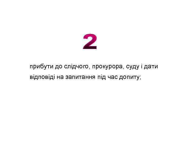 прибути до слідчого, прокурора, суду і дати відповіді на запитання під час допиту; 