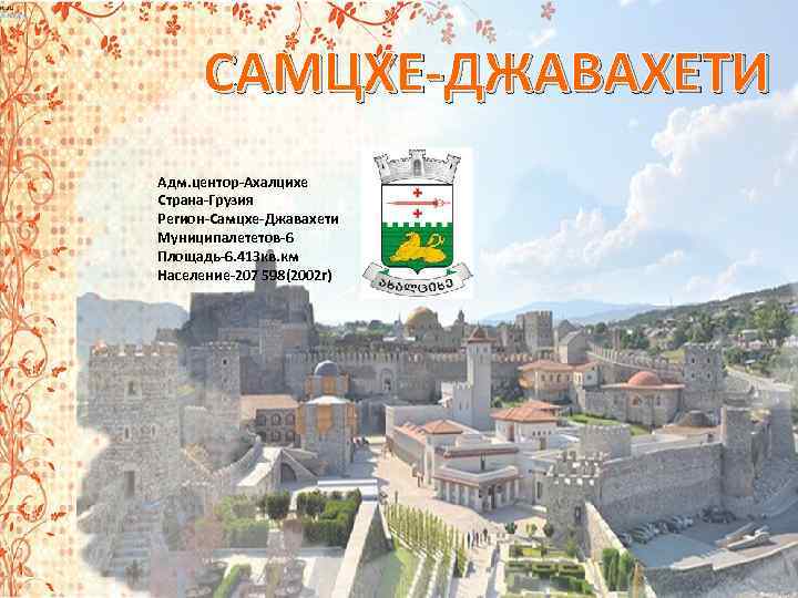 САМЦХЕ-ДЖАВАХЕТИ Адм. центор-Ахалцихе Страна-Грузия Регион-Самцхе-Джавахети Муниципалететов-6 Площадь-6. 413 кв. км Население-207 598(2002 г) 