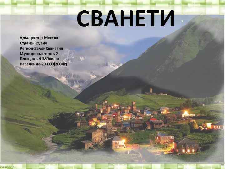 СВАНЕТИ Адм. центор-Местия Страна-Грузия Регион-Земо-Сванетия Муниципалететов-2 Площадь-4 389 кв. км Население-23 000(2004 г) 