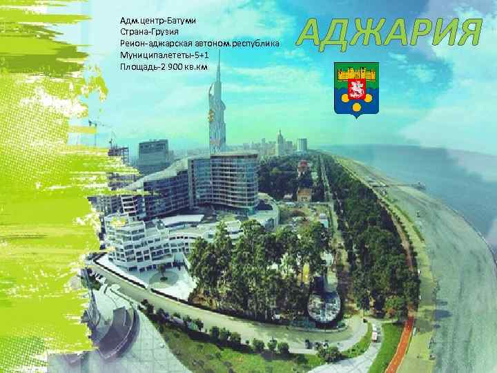 Адм. центр-Батуми Страна-Грузия Реион-аджарская автоном. республика Муниципалететы-5+1 Площадь-2 900 кв. км АДЖАРИЯ 