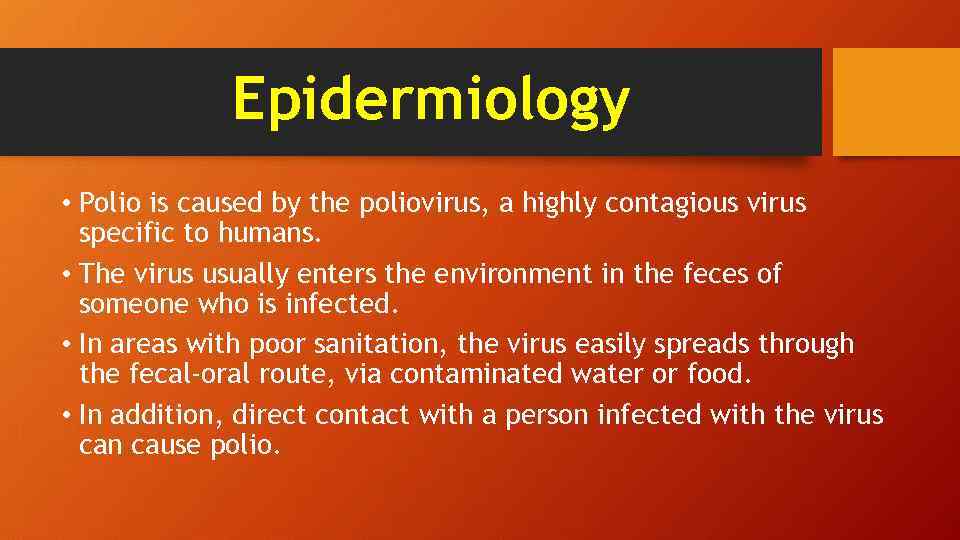 Epidermiology • Polio is caused by the poliovirus, a highly contagious virus specific to