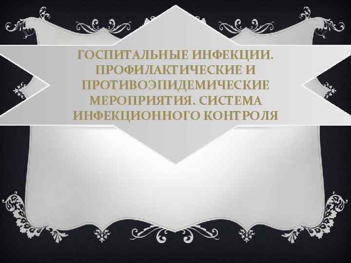 ГОСПИТАЛЬНЫЕ ИНФЕКЦИИ. ПРОФИЛАКТИЧЕСКИЕ И ПРОТИВОЭПИДЕМИЧЕСКИЕ МЕРОПРИЯТИЯ. СИСТЕМА ИНФЕКЦИОННОГО КОНТРОЛЯ 