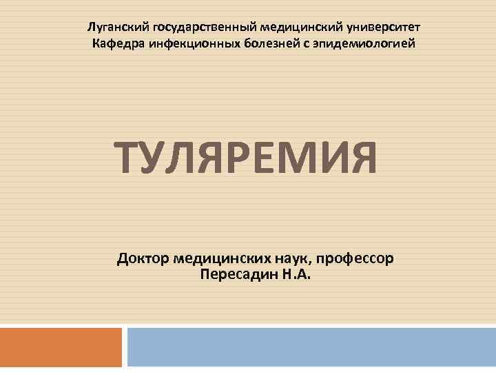 Луганский государственный медицинский университет Кафедра инфекционных болезней с эпидемиологией ТУЛЯРЕМИЯ Доктор медицинских наук, профессор