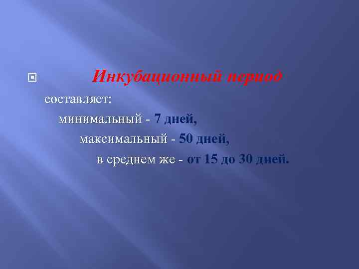  Инкубационный период составляет: минимальный 7 дней, максимальный 50 дней, в среднем же от