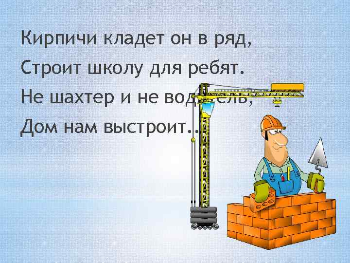 Кирпичи кладет он в ряд, Строит школу для ребят. Не шахтер и не водитель,