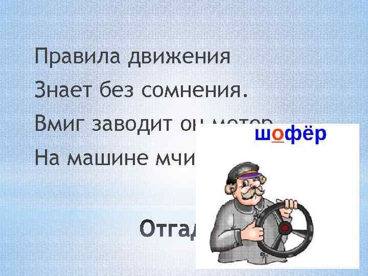 Правила движения Знает без сомнения. Вмиг заводит он мотор, На машине мчит… 