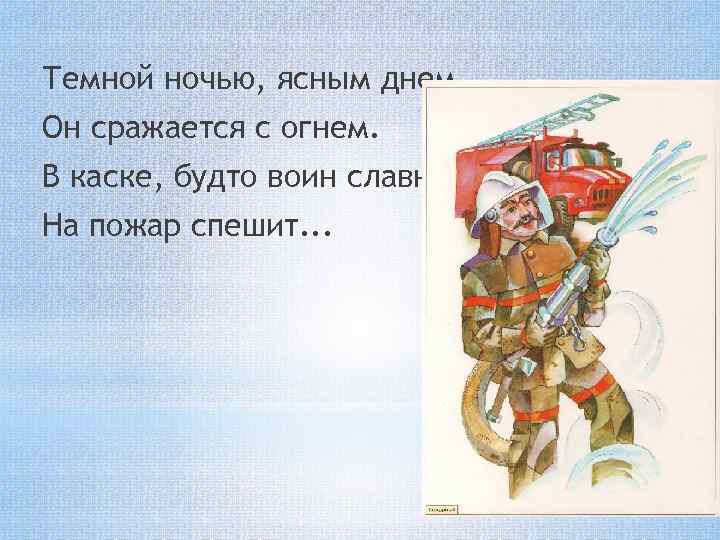 Темной ночью, ясным днем Он сражается с огнем. В каске, будто воин славный, На