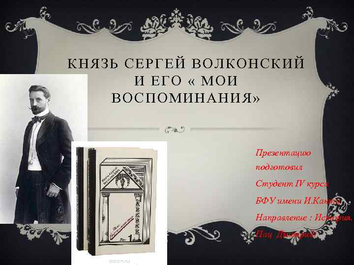 КНЯЗЬ СЕРГЕЙ ВОЛКОНСКИЙ И ЕГО « МОИ ВОСПОМИНАНИЯ» Презентацию подготовил Студент IV курса БФУ