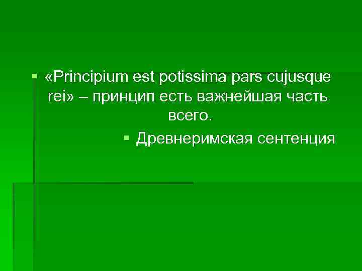 § «Principium est potissima pars cujusque rei» ‒ принцип есть важнейшая часть всего. §