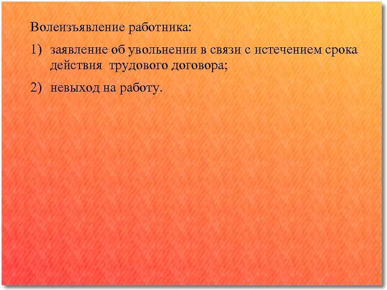 Волеизъявление работника: 1) заявление об увольнении в связи с истечением срока действия трудового договора;