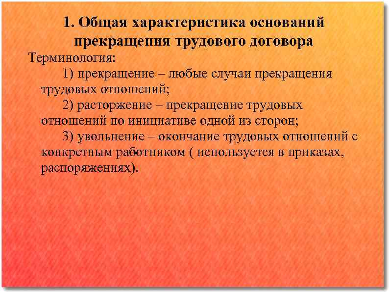 1. Общая характеристика оснований прекращения трудового договора Терминология: 1) прекращение ‒ любые случаи прекращения