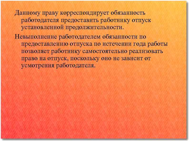 Данному праву корреспондирует обязанность работодателя предоставить работнику отпуск установленной продолжительности. Невыполнение работодателем обязанности по