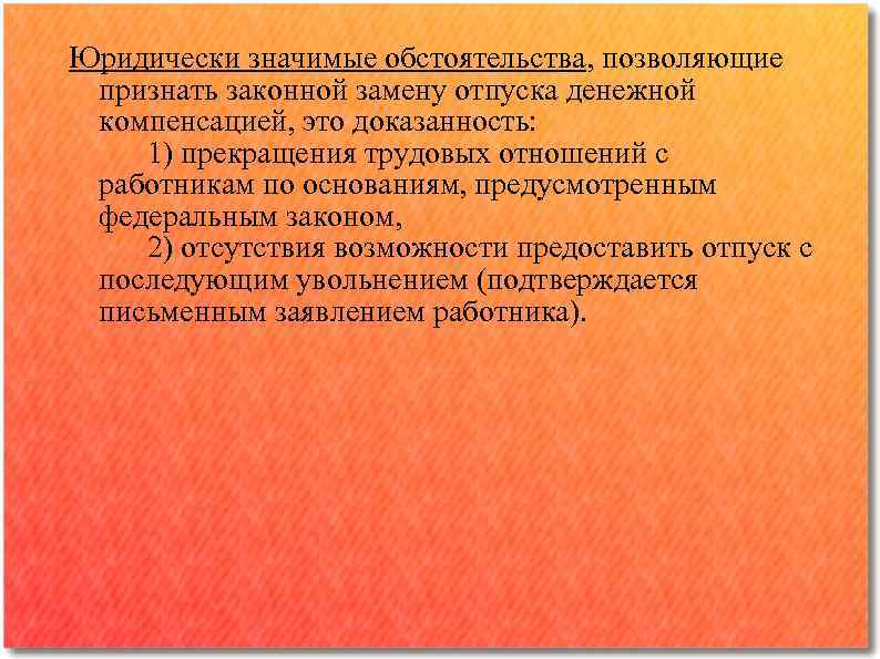 Юридически значимые обстоятельства, позволяющие признать законной замену отпуска денежной компенсацией, это доказанность: 1) прекращения