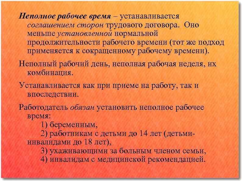 Неполное рабочее время – устанавливается соглашением сторон трудового договора. Оно меньше установленной нормальной продолжительности