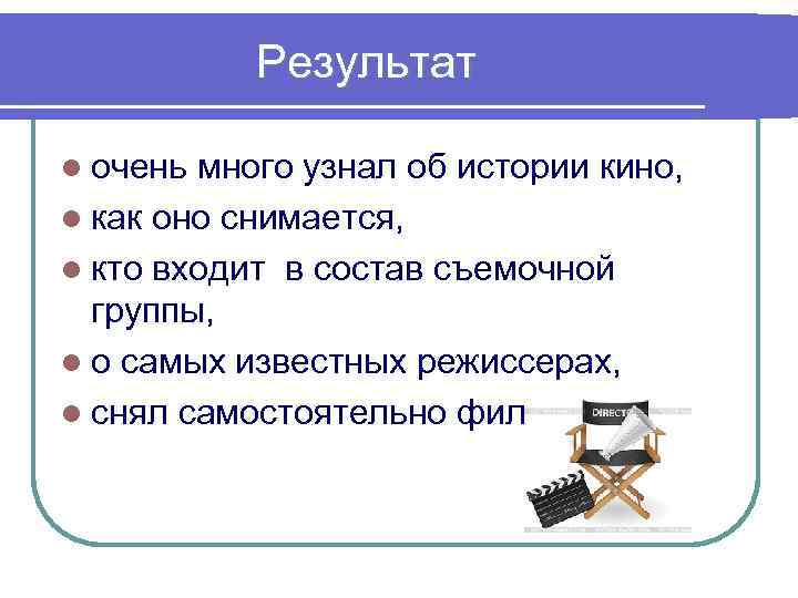 Результат l очень много узнал об истории кино, l как оно снимается, l кто