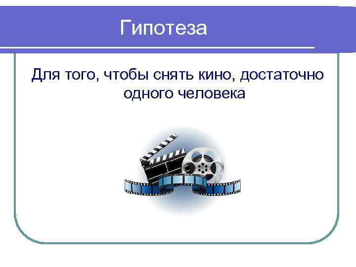 Гипотеза Для того, чтобы снять кино, достаточно одного человека 