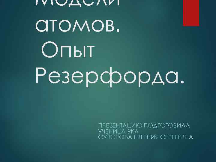 Модели атомов. Опыт Резерфорда. ПРЕЗЕНТАЦИЮ ПОДГОТОВИЛА УЧЕНИЦА 9 КЛ СУВОРОВА ЕВГЕНИЯ СЕРГЕЕВНА 