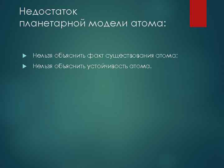 Недостаток планетарной модели атома: Нельзя объяснить факт существования атома; Нельзя объяснить устойчивость атома. 