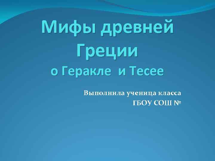 Мифы древней Греции о Геракле и Тесее Выполнила ученица класса ГБОУ СОШ № 