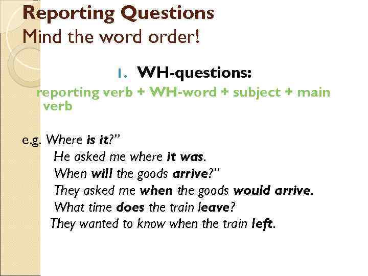 Reporting Questions Mind the word order! 1. WH-questions: reporting verb + WH-word + subject