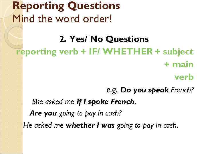 Reporting Questions Mind the word order! 2. Yes/ No Questions reporting verb + IF/