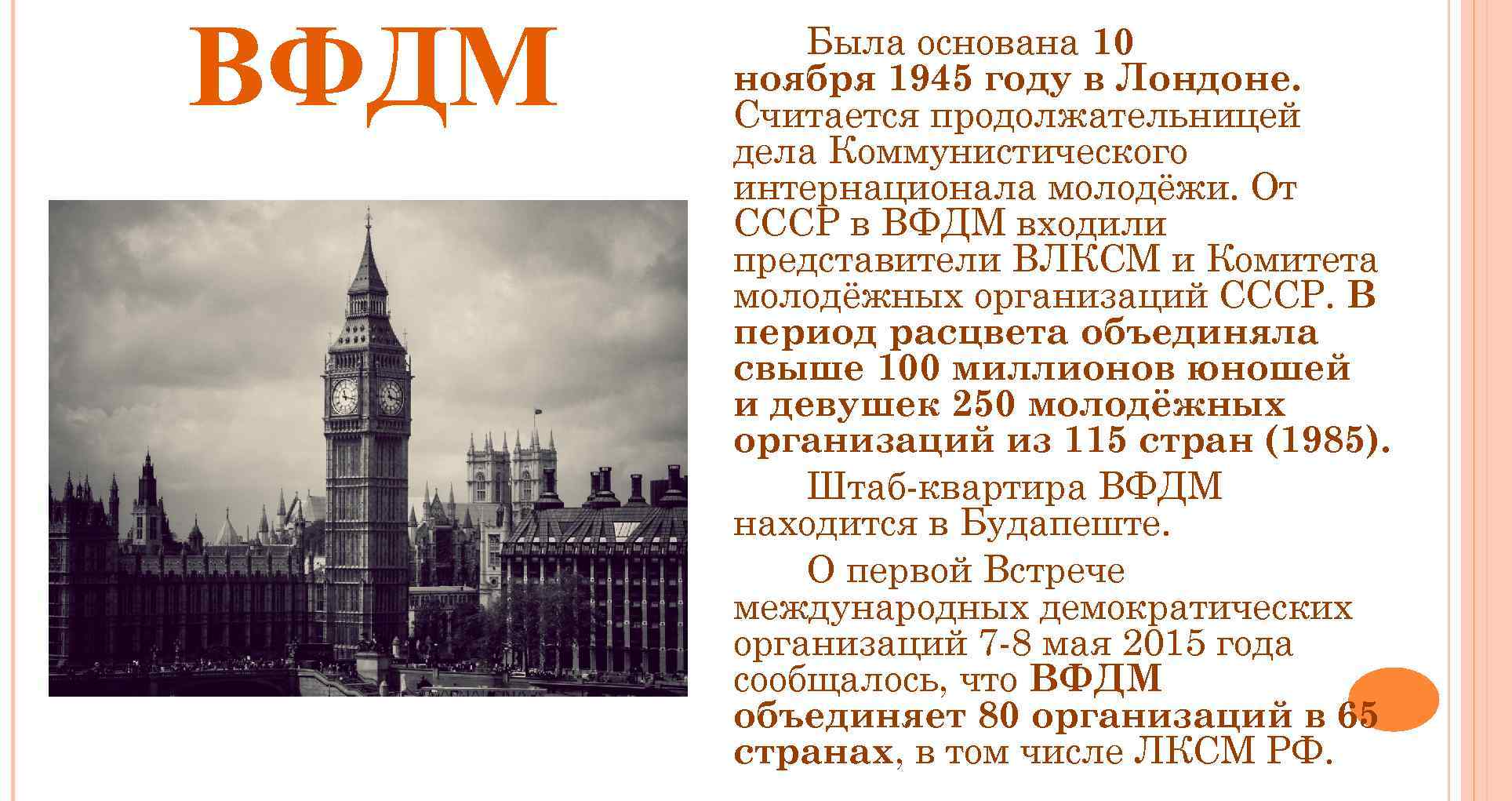 ВФДМ Была основана 10 ноября 1945 году в Лондоне. Считается продолжательницей дела Коммунистического интернационала