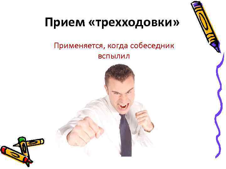 Прием «трехходовки» Применяется, когда собеседник вспылил 