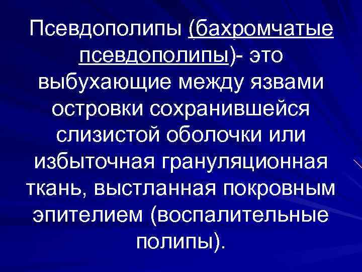 Псевдополипы (бахромчатые псевдополипы)- это выбухающие между язвами островки сохранившейся слизистой оболочки или избыточная грануляционная