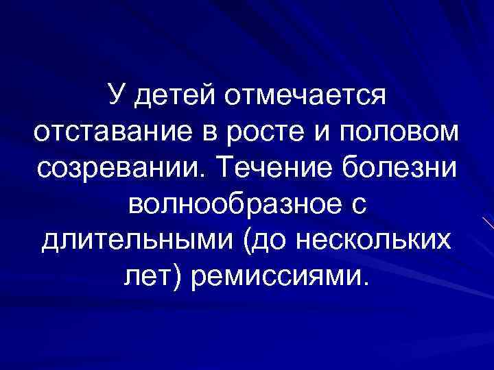 У детей отмечается отставание в росте и половом созревании. Течение болезни волнообразное с длительными