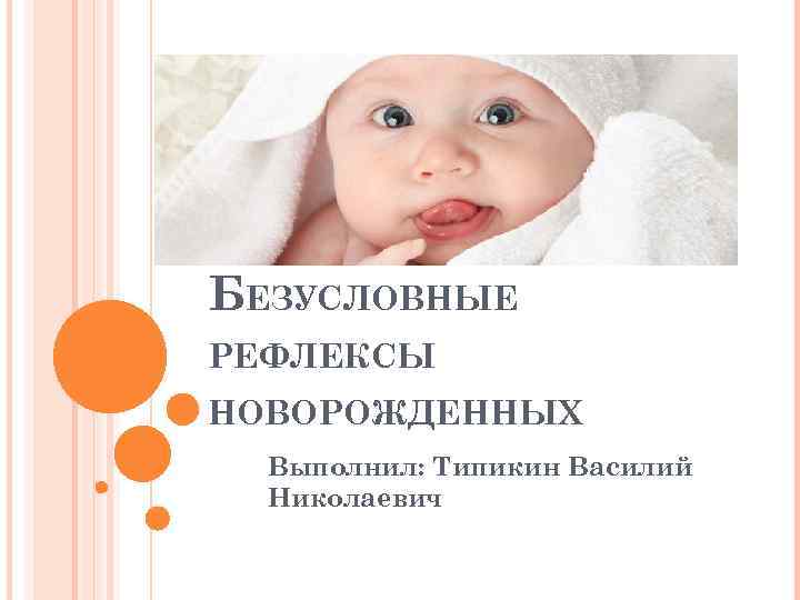 БЕЗУСЛОВНЫЕ РЕФЛЕКСЫ НОВОРОЖДЕННЫХ Выполнил: Типикин Василий Николаевич 