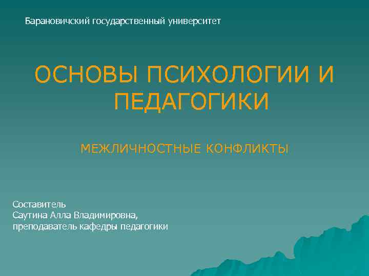 Барановичский государственный университет ОСНОВЫ ПСИХОЛОГИИ И ПЕДАГОГИКИ МЕЖЛИЧНОСТНЫЕ КОНФЛИКТЫ Составитель Саутина Алла Владимировна, преподаватель