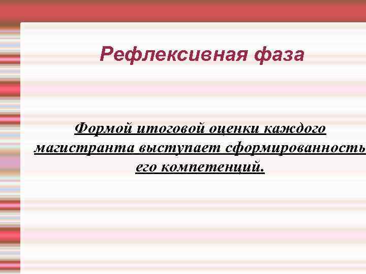 Рефлексивная фаза Формой итоговой оценки каждого магистранта выступает сформированность его компетенций. 