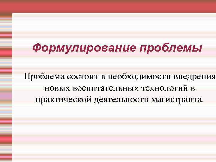 Формулирование проблемы Проблема состоит в необходимости внедрения новых воспитательных технологий в практической деятельности магистранта.