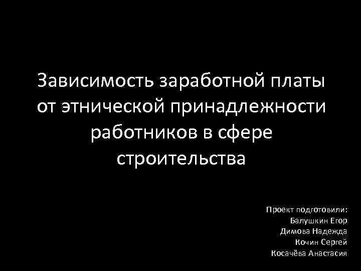 Зависимость заработной платы от этнической принадлежности работников в сфере строительства Проект подготовили: Балушкин Егор