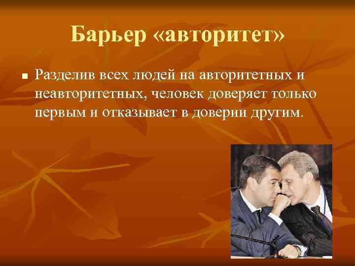 Барьер «авторитет» n Разделив всех людей на авторитетных и неавторитетных, человек доверяет только первым