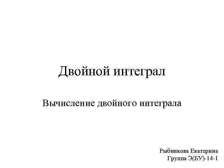 Двойной интеграл Вычисление двойного интеграла Рыбникова Екатерина Группа Э(БУ)-14 -1 