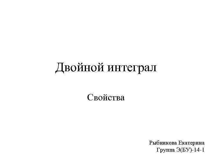 Двойной интеграл Свойства Рыбникова Екатерина Группа Э(БУ)-14 -1 