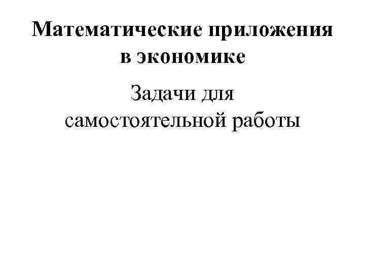 Математические приложения в экономике Задачи для самостоятельной работы 