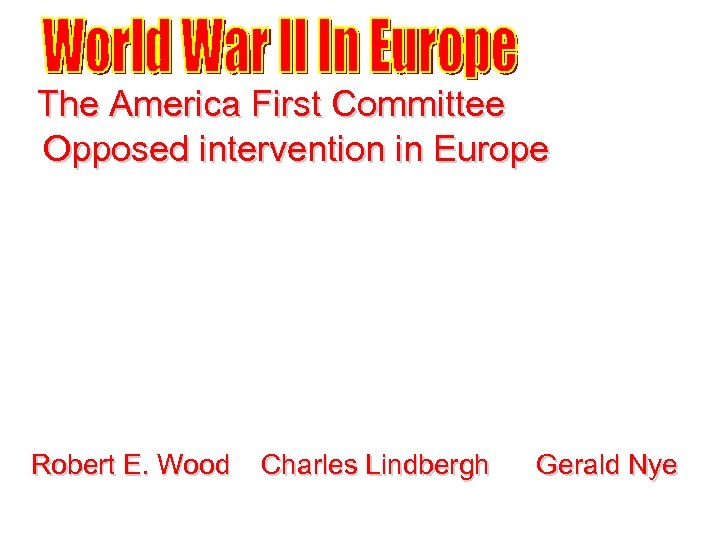 The America First Committee Opposed intervention in Europe Robert E. Wood Charles Lindbergh Gerald