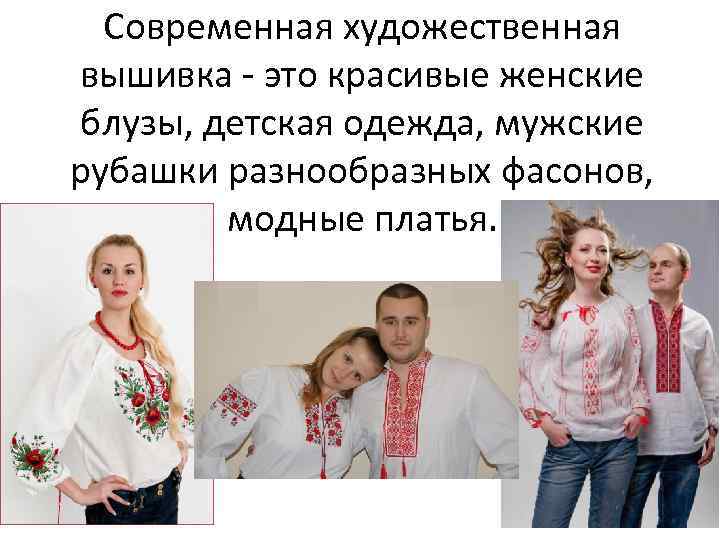 Современная художественная вышивка - это красивые женские блузы, детская одежда, мужские рубашки разнообразных фасонов,