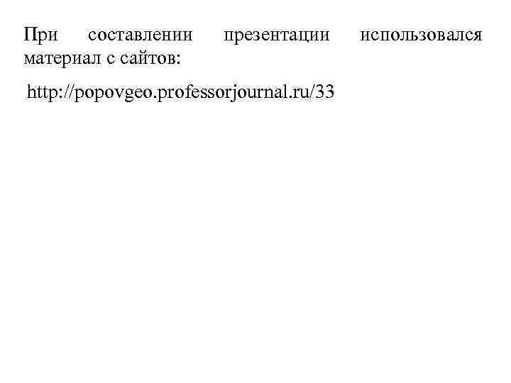 При составлении материал с сайтов: презентации http: //popovgeo. professorjournal. ru/33 использовался 