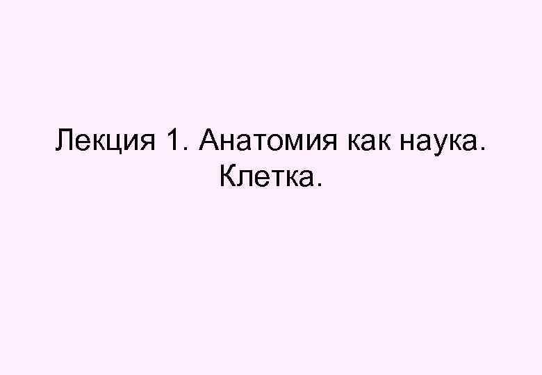 Лекция 1. Анатомия как наука. Клетка. 