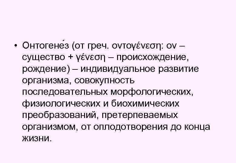  • Онтогене з (от греч. οντογένεση: ον – существо + γένεση – происхождение,