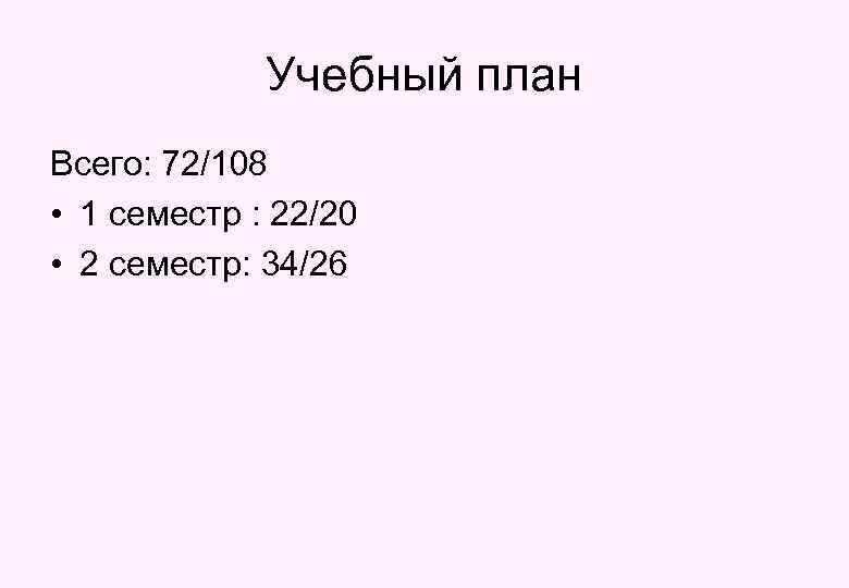 Учебный план Всего: 72/108 • 1 семестр : 22/20 • 2 семестр: 34/26 